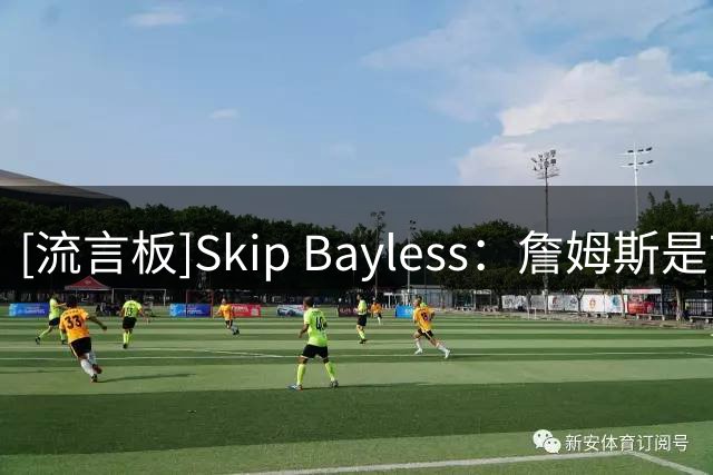 [流言板]Skip Bayless：詹姆斯是76人当控卫完美人选